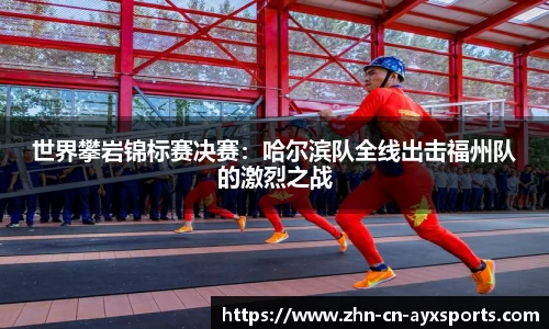 世界攀岩锦标赛决赛:哈尔滨队全线出击福州队的激烈之战